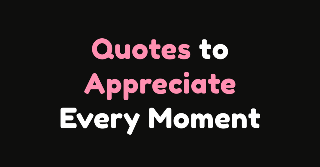 150+ Quotes to Appreciate Every Moment