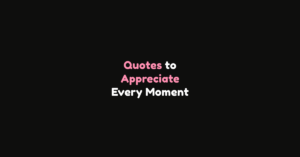 150+ Quotes to Appreciate Every Moment